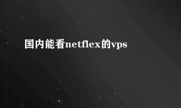 国内能看netflex的vps