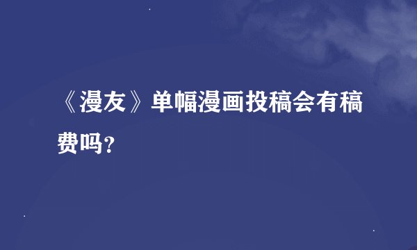 《漫友》单幅漫画投稿会有稿费吗？