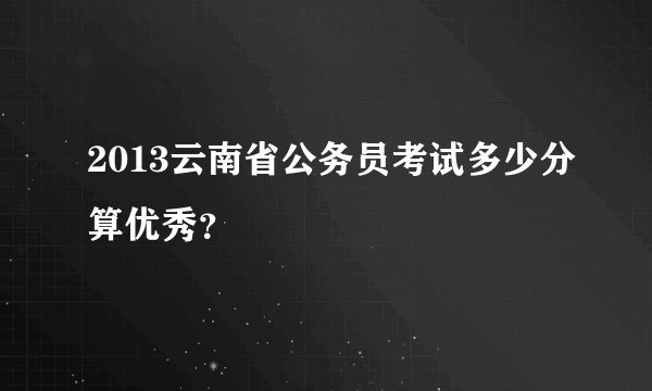 2013云南省公务员考试多少分算优秀?