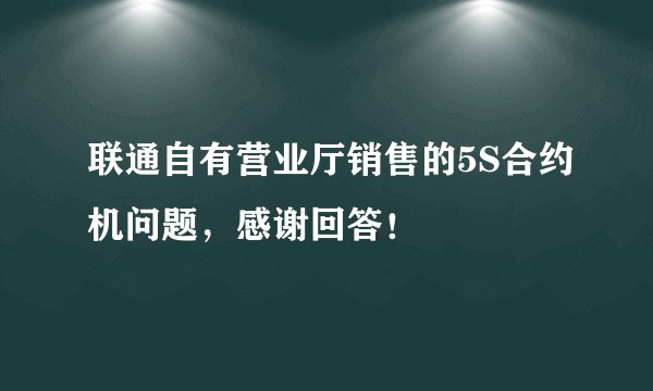 联通自有营业厅销售的5S合约机问题,感谢回答!
