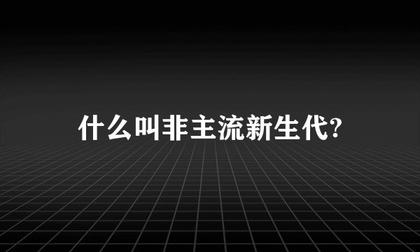 什么叫非主流新生代?