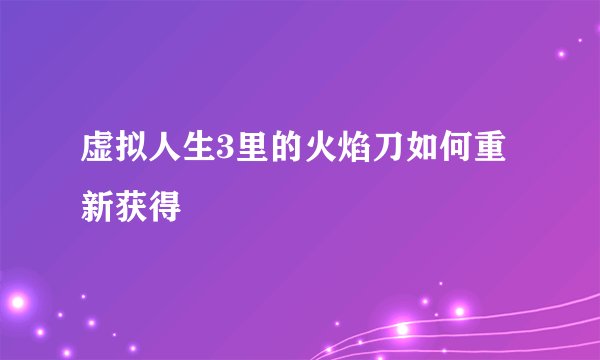 虚拟人生3里的火焰刀如何重新获得