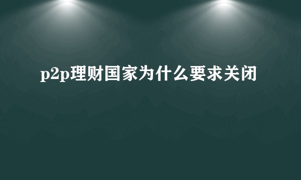 p2p理财国家为什么要求关闭