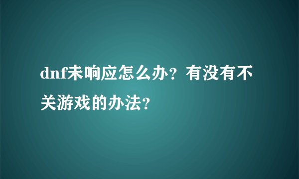 dnf未响应怎么办？有没有不关游戏的办法？