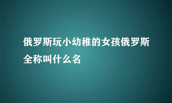 俄罗斯玩小幼稚的女孩俄罗斯全称叫什么名