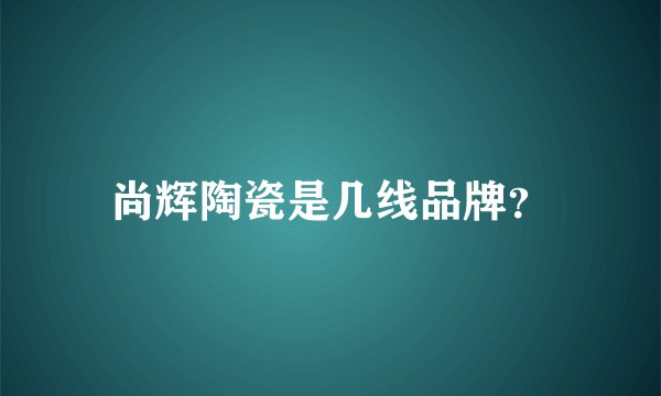 尚辉陶瓷是几线品牌？