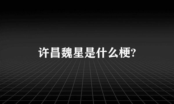 许昌魏星是什么梗?