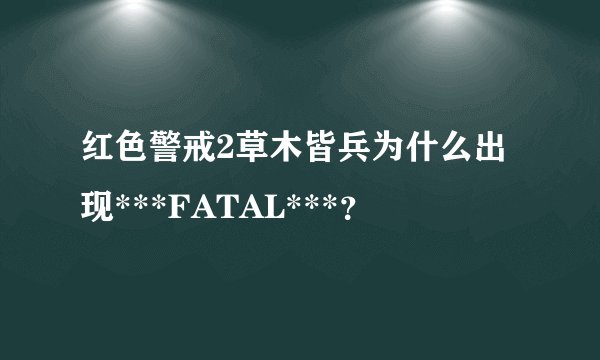 红色警戒2草木皆兵为什么出现***FATAL***？