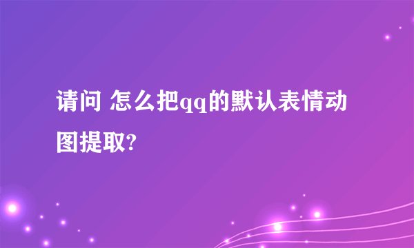 请问 怎么把qq的默认表情动图提取?