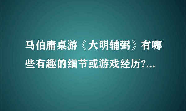 马伯庸桌游《大明辅弼》有哪些有趣的细节或游戏经历? - 知乎