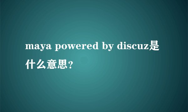 maya powered by discuz是什么意思？
