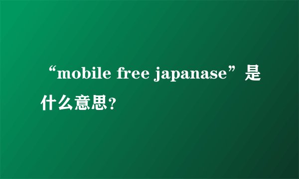 “mobile free japanase”是什么意思？