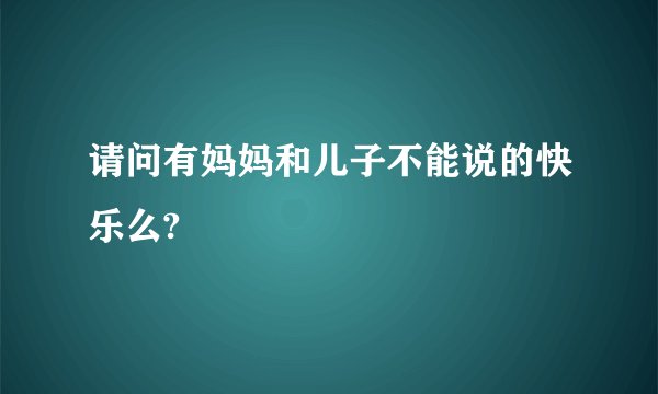 请问有妈妈和儿子不能说的快乐么?