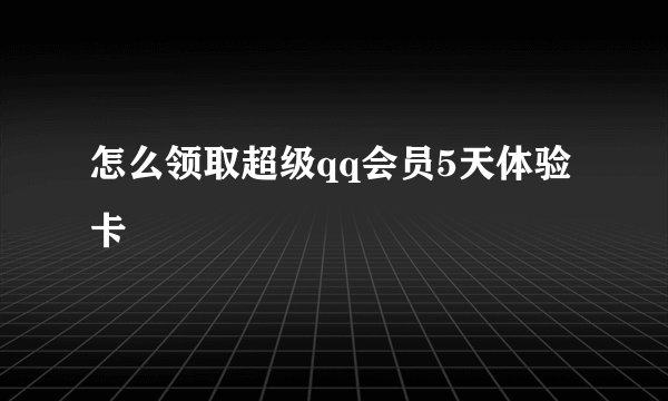 怎么领取超级qq会员5天体验卡