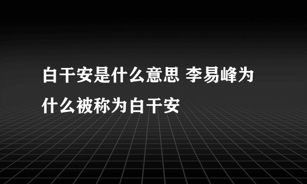 白干安是什么意思 李易峰为什么被称为白干安