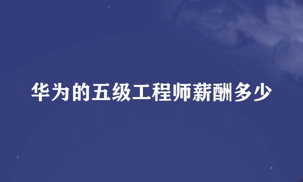 华为的五级工程师薪酬多少