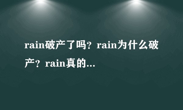 rain破产了吗？rain为什么破产？rain真的破产了吗？rain是怎么破产的？