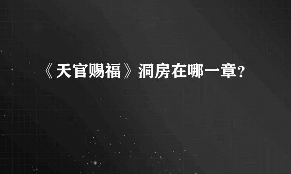 《天官赐福》洞房在哪一章？