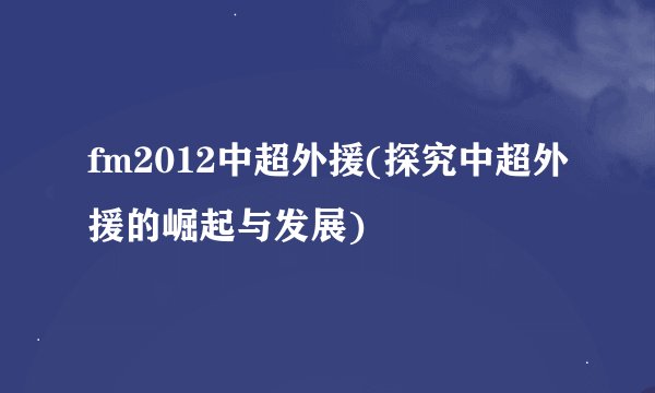 fm2012中超外援(探究中超外援的崛起与发展)