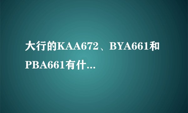 大行的KAA672、BYA661和PBA661有什么不一样？前三字母是什么含义？