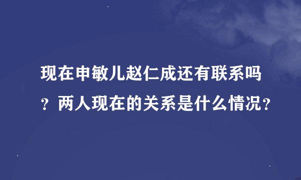 现在申敏儿赵仁成还有联系吗？两人现在的关系是什么情况？