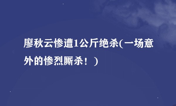 廖秋云惨遭1公斤绝杀(一场意外的惨烈厮杀！)