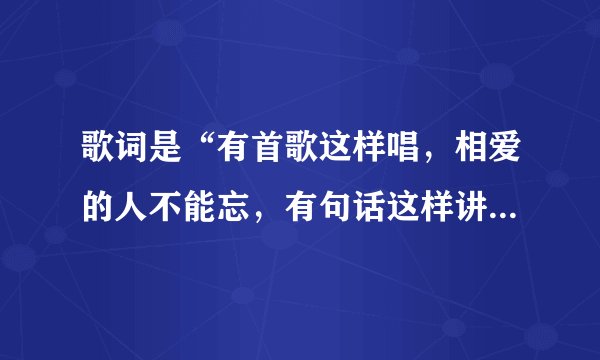 歌词是“有首歌这样唱,相爱的人不能忘,有句话这样讲.......”什么歌名?