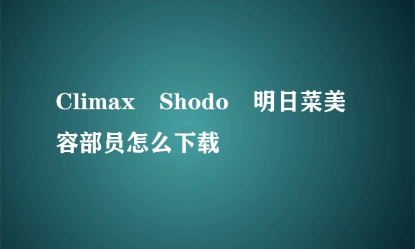 Climax Shodo 明日菜美容部员怎么下载