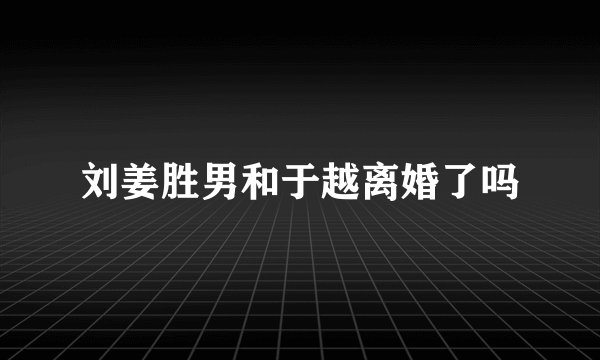 刘姜胜男和于越离婚了吗