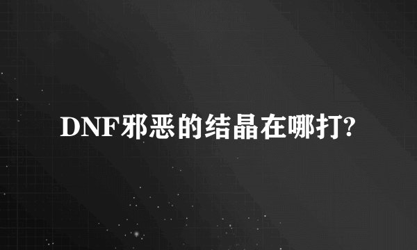DNF邪恶的结晶在哪打?