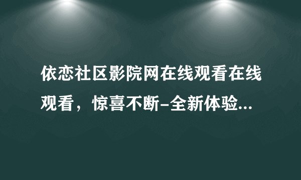 依恋社区影院网在线观看在线观看，惊喜不断-全新体验！依恋社区影院网免费在线观看