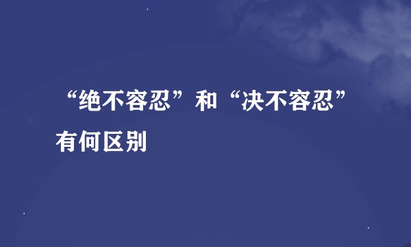 “绝不容忍”和“决不容忍”有何区别