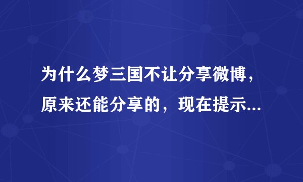 为什么梦三国不让分享微博，原来还能分享的，现在提示我很遗憾，发送微博失败，