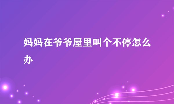 妈妈在爷爷屋里叫个不停怎么办