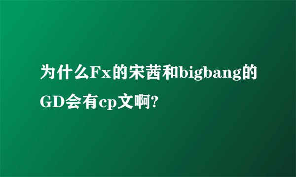 为什么Fx的宋茜和bigbang的GD会有cp文啊?