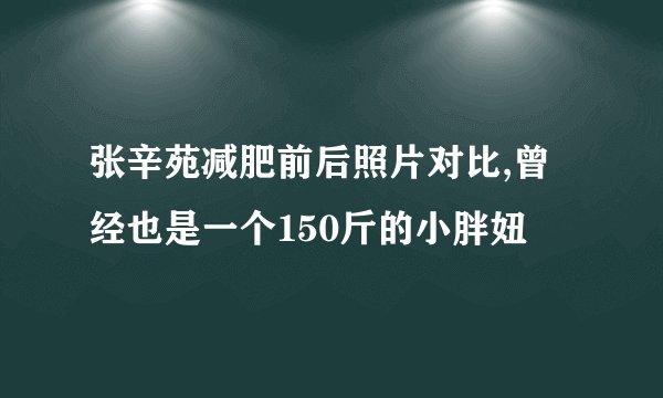 张辛苑减肥前后照片对比,曾经也是一个150斤的小胖妞