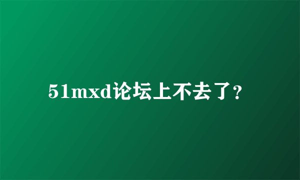 51mxd论坛上不去了?