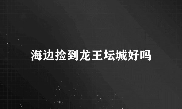 海边捡到龙王坛城好吗