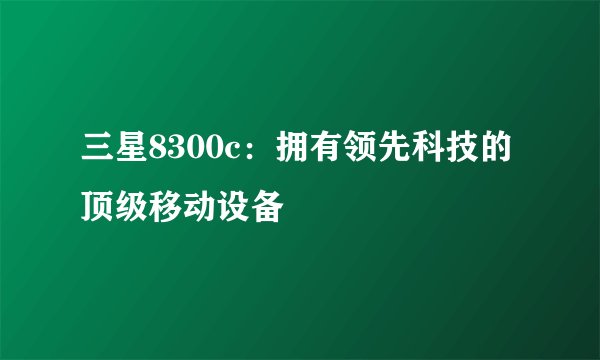 三星8300c：拥有领先科技的顶级移动设备