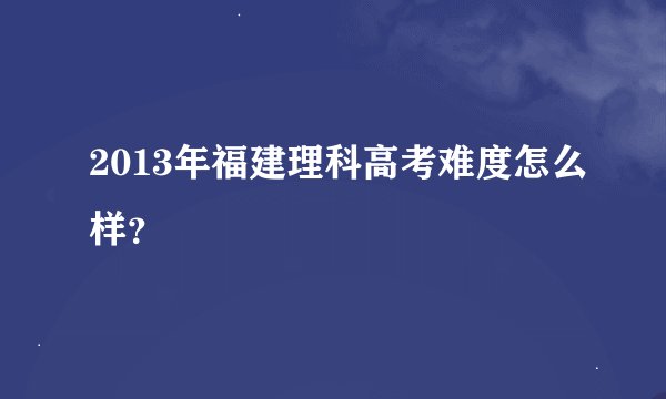 2013年福建理科高考难度怎么样？