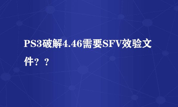 PS3破解4.46需要SFV效验文件？？