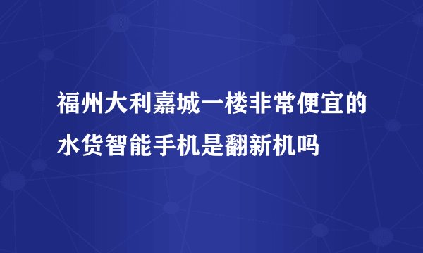 福州大利嘉城一楼非常便宜的水货智能手机是翻新机吗
