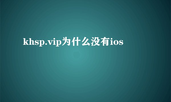 khsp.vip为什么没有ios