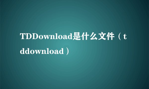 TDDownload是什么文件（tddownload）