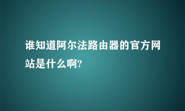 谁知道阿尔法路由器的官方网站是什么啊?