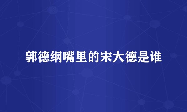 郭德纲嘴里的宋大德是谁