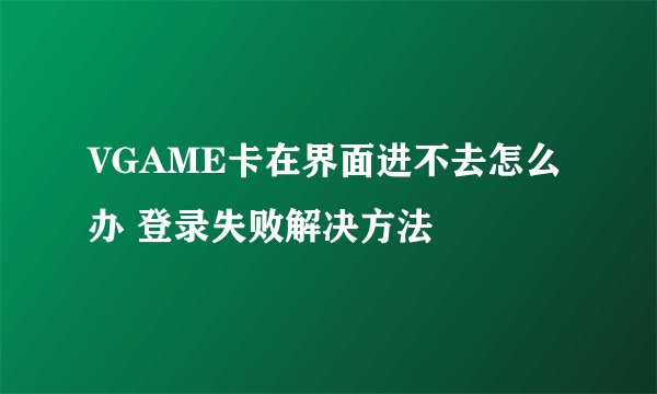 VGAME卡在界面进不去怎么办 登录失败解决方法