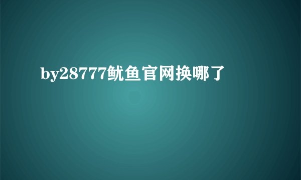 by28777鱿鱼官网换哪了