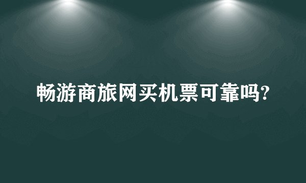 畅游商旅网买机票可靠吗?