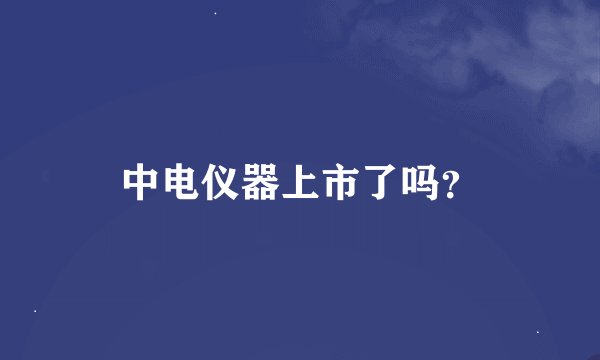 中电仪器上市了吗？